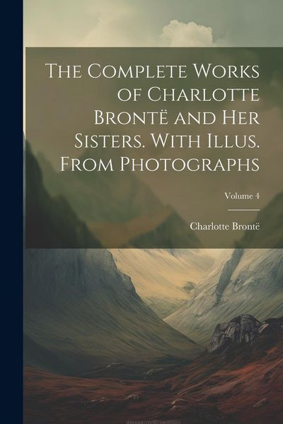 Produktbild: The Complete Works of Charlotte Bront&euml; and her Sisters. With Illus. From Photographs; Volume 4