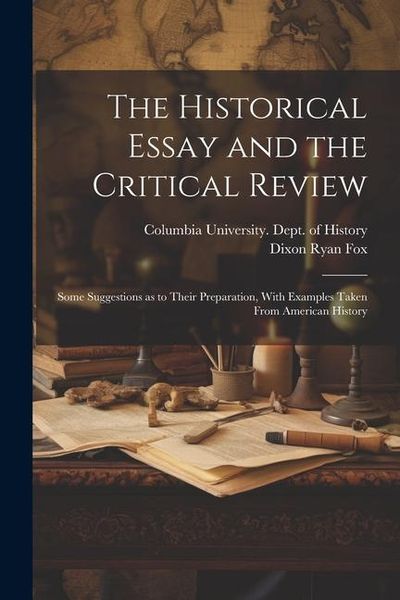 Produktbild: The Historical Essay and the Critical Review; Some Suggestions as to Their Preparation, With Examples Taken From American History