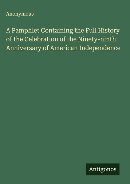 Produktbild: A Pamphlet Containing the Full History of the Celebration of the Ninety-ninth Anniversary of American Independence