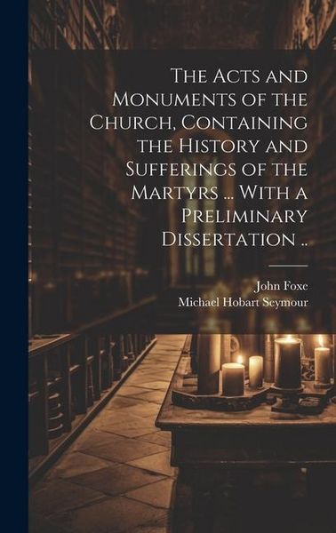 Produktbild: The Acts and Monuments of the Church, Containing the History and Sufferings of the Martyrs ... With a Preliminary Dissertation ..