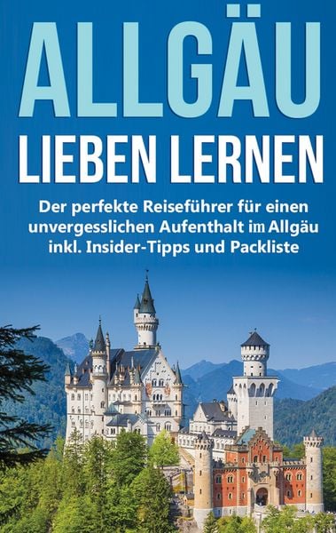 Das Allgäu lieben lernen: Der perfekte Reiseführer für einen unvergesslichen Aufenthalt im Allgäu inkl. Insider-Tipps und Packliste, Taschenbuch von