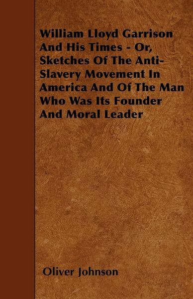 Produktbild: William Lloyd Garrison And His Times - Or, Sketches Of The Anti-Slavery Movement In America And Of The Man Who Was Its Founder And Moral Leader