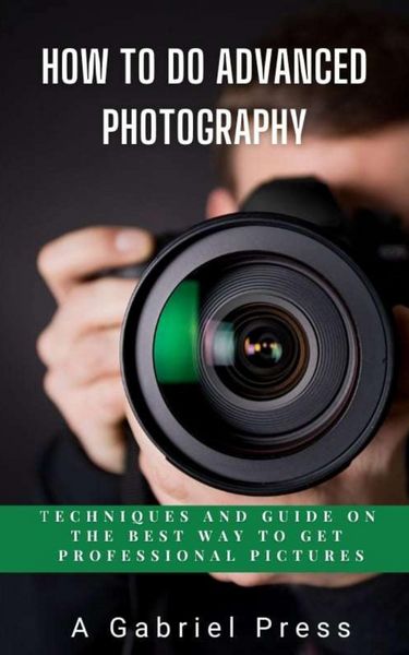 Produktbild: How to do Advanced Photography: Techniques and Guide on The Best Way to Get Professional Pictures