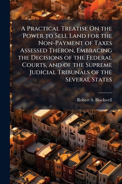 Produktbild: A Practical Treatise On the Power to Sell Land for the Non-Payment of Taxes Assessed Theron, Embracing the Decisions of the Federal Courts, and of the Supreme Judicial Tribunals of the Several States