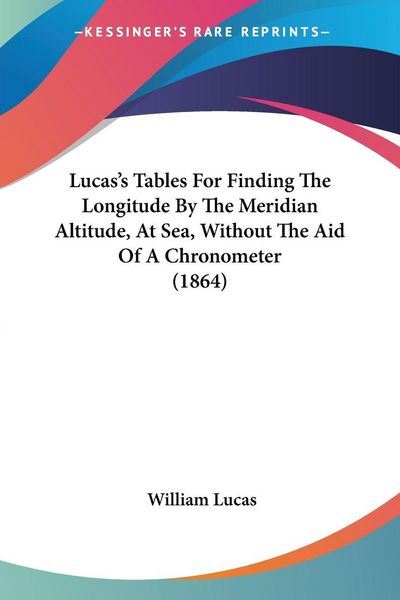 Produktbild: Lucas's Tables For Finding The Longitude By The Meridian Altitude, At Sea, Without The Aid Of A Chronometer (1864)