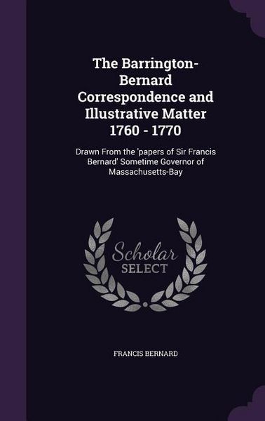 Produktbild: The Barrington-Bernard Correspondence and Illustrative Matter 1760 - 1770: Drawn From the 'papers of Sir Francis Bernard' Sometime Governor of Massach