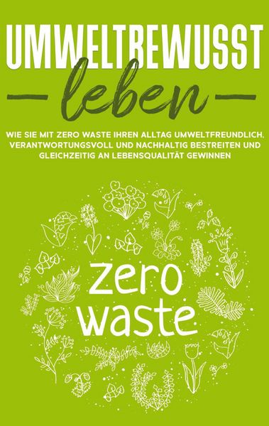 Produktbild: Umweltbewusst leben: Wie Sie mit Zero Waste Ihren Alltag umweltfreundlich, verantwortungsvoll und nachhaltig bestreiten und gleichzeitig an Lebensqual