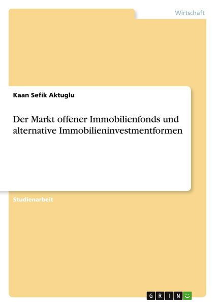 Der Markt offener Immobilienfonds und alternative Immobilieninvestmentformen, Taschenbuch von Kaan Sefik Aktuglu, GRIN, 9783656368373