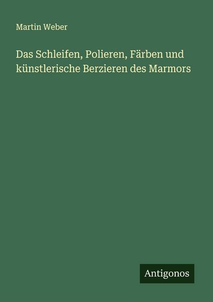 Das Schleifen, Polieren, Färben und künstlerische Berzieren des Marmors, Taschenbuch von Martin Weber, Antigonos Verlag, 9783388896182