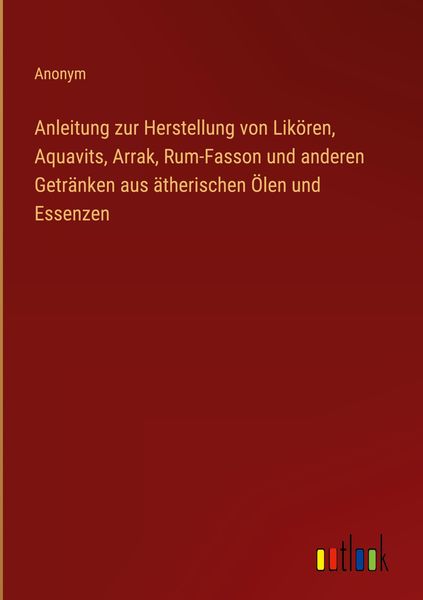 Produktbild: Anleitung zur Herstellung von Lik&ouml;ren, Aquavits, Arrak, Rum-Fasson und anderen Getr&auml;nken aus &auml;therischen &Ouml;len und Essenzen