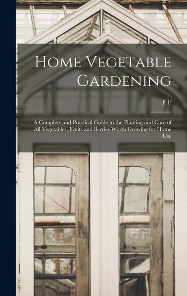 Produktbild: Home Vegetable Gardening; a Complete and Practical Guide to the Planting and Care of all Vegetables, Fruits and Berries Worth Growing for Home Use