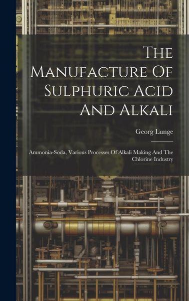 Produktbild: The Manufacture Of Sulphuric Acid And Alkali: Ammonia-soda, Various Processes Of Alkali Making And The Chlorine Industry