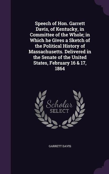 Produktbild: Speech of Hon. Garrett Davis, of Kentucky, in Committee of the Whole; in Which he Gives a Sketch of the Political History of Massachusetts. Delivered