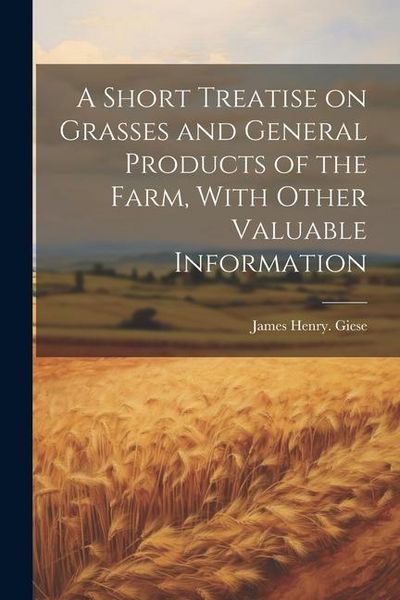 Produktbild: A Short Treatise on Grasses and General Products of the Farm, With Other Valuable Information