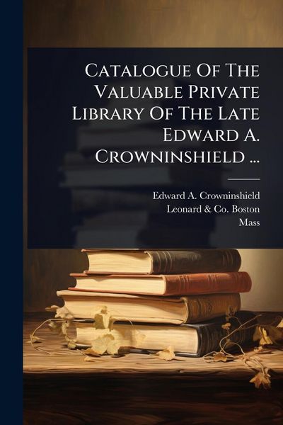 Produktbild: Catalogue Of The Valuable Private Library Of The Late Edward A. Crowninshield ...