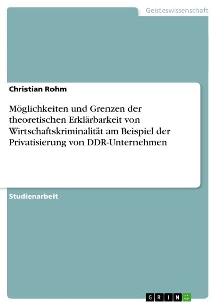 Produktbild: M&ouml;glichkeiten und Grenzen der theoretischen Erkl&auml;rbarkeit von Wirtschaftskriminalit&auml;t am Beispiel der Privatisierung von DDR-Unternehmen