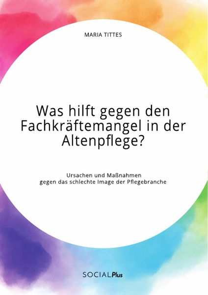 Produktbild: Was hilft gegen den Fachkr&auml;ftemangel in der Altenpflege? Ursachen und Ma&szlig;nahmen gegen das schlechte Image der Pflegebranche