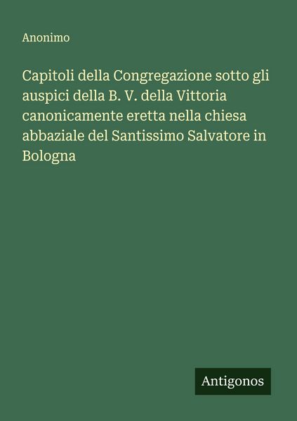 Produktbild: Capitoli della Congregazione sotto gli auspici della B. V. della Vittoria canonicamente eretta nella chiesa abbaziale del Santissimo Salvatore in Bolo