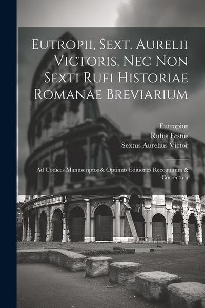 Produktbild: Eutropii, Sext. Aurelii Victoris, Nec Non Sexti Rufi Historiae Romanae Breviarium: Ad Codices Manuscriptos & Optimas Editiones Recognitum & Correctum