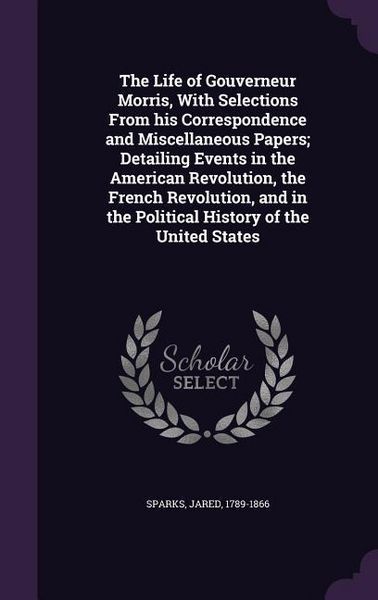 Produktbild: The Life of Gouverneur Morris, With Selections From his Correspondence and Miscellaneous Papers; Detailing Events in the American Revolution, the Fren