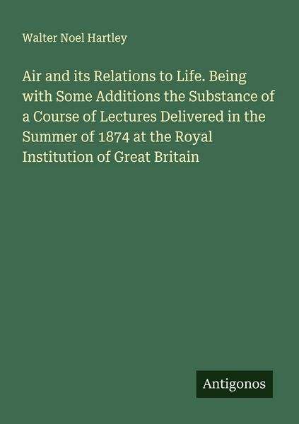 Produktbild: Air and its Relations to Life. Being with Some Additions the Substance of a Course of Lectures Delivered in the Summer of 1874 at the Royal Institutio
