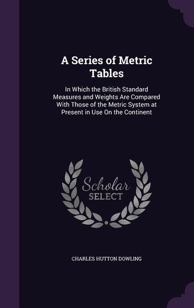 Produktbild: A Series of Metric Tables: In Which the British Standard Measures and Weights Are Compared With Those of the Metric System at Present in Use On t