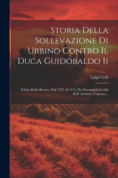 Produktbild: Storia Della Sollevazione Di Urbino Contro Il Duca Guidobaldo Ii: Feltrio Della Rovere, Dal 1572 Al 1574, Da Documenti Inediti Dell' Archivio Vaticano