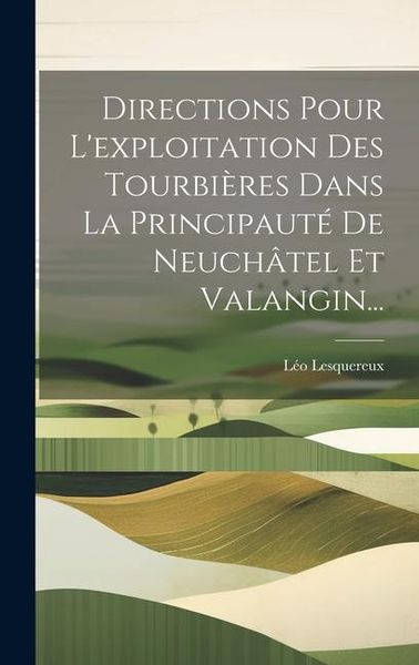 Produktbild: Directions Pour L'exploitation Des Tourbi&egrave;res Dans La Principaut&eacute; De Neuch&acirc;tel Et Valangin...