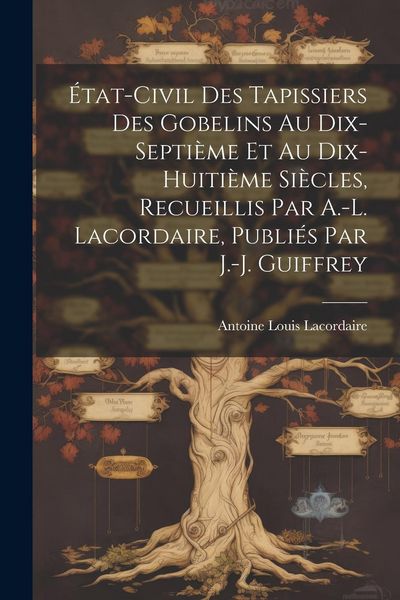 Produktbild: &Eacute;tat-civil des tapissiers des Gobelins au dix-septi&egrave;me et au dix-huiti&egrave;me si&egrave;cles, recueillis par A.-L. Lacordaire, publi&eacute;s par J.-J. Guiffrey
