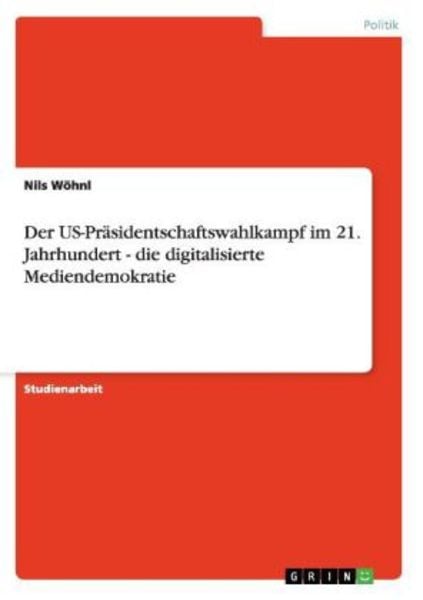Der US-Präsidentschaftswahlkampf im 21. Jahrhundert - die digitalisierte Mediendemokratie, Taschenbuch von Nils Wöhnl, GRIN, 9783656360001