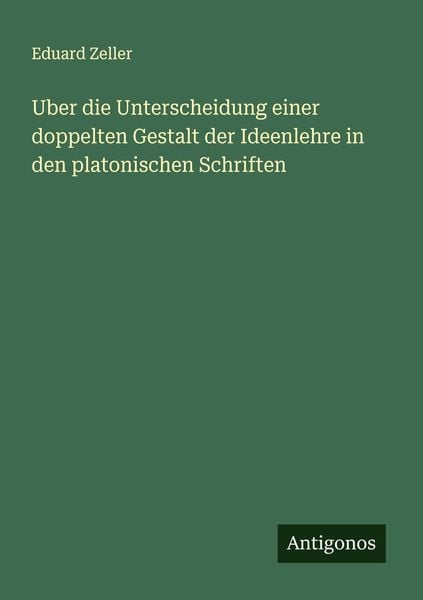 Uber die Unterscheidung einer doppelten Gestalt der Ideenlehre in den platonischen Schriften, Taschenbuch von Eduard Zeller, Antigonos Verlag,