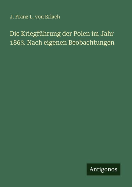 Die Kriegführung der Polen im Jahr 1863. Nach eigenen Beobachtungen, Taschenbuch von J. Franz L. Erlach, Antigonos Verlag, 9783386160414