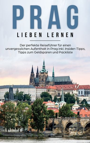 Prag lieben lernen: Der perfekte Reiseführer für einen unvergesslichen Aufenthalt in Prag inkl. Insider-Tipps, Tipps zum Geldsparen und Packliste,