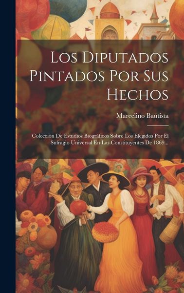 Produktbild: Los Diputados Pintados Por Sus Hechos: Colecci&oacute;n De Estudios Biogr&aacute;ficos Sobre Los Elegidos Por El Sufragio Universal En Las Constituyentes De 1869...