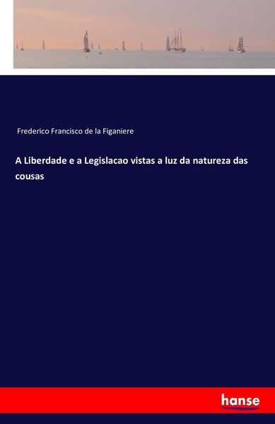 A Liberdade e a Legislacao vistas a luz da natureza das cousas, Taschenbuch von Frederico Francisco de la Figaniere, Hansebooks, 9783742803634