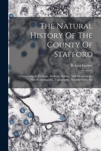 Produktbild: The Natural History Of The County Of Stafford: Comprising Its Geology, Zoology, Botany, And Meteorology: Also Its Antiquities, Topography, Manufacture