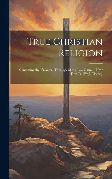 Produktbild: True Christian Religion: Containing the Universal Theology of the New Church: Now First Tr. [By J. Clowes]