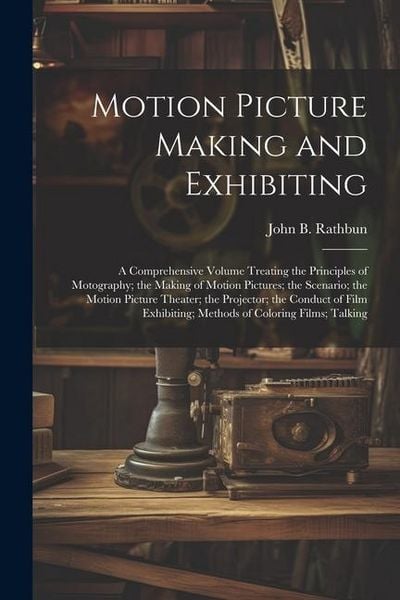 Produktbild: Motion Picture Making and Exhibiting: A Comprehensive Volume Treating the Principles of Motography; the Making of Motion Pictures; the Scenario; the M