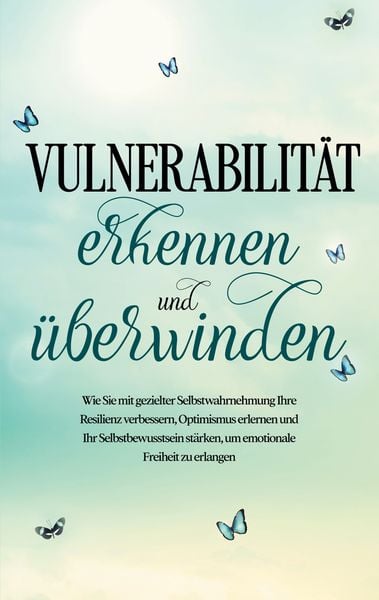 Produktbild: Vulnerabilit&auml;t erkennen und &uuml;berwinden: Wie Sie mit gezielter Selbstwahrnehmung Ihre Resilienz verbessern, Optimismus erlernen und Ihr Selbstbewusstsein st&auml;rken, um emotionale Freiheit zu erlangen