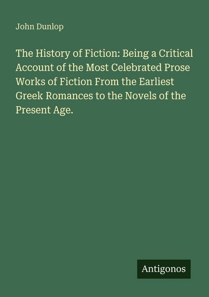 Produktbild: The History of Fiction: Being a Critical Account of the Most Celebrated Prose Works of Fiction From the Earliest Greek Romances to the Novels of the P