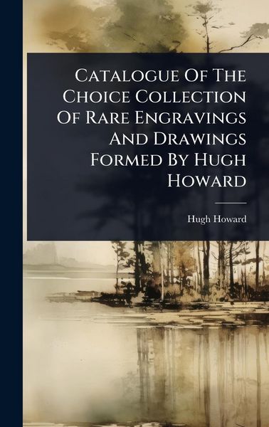 Produktbild: Catalogue Of The Choice Collection Of Rare Engravings And Drawings Formed By Hugh Howard