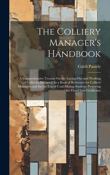 Produktbild: The Colliery Manager's Handbook: A Comprehensive Treatise On the Laying-Out and Working of Collieries Designed As a Book of Reference for Colliery Man