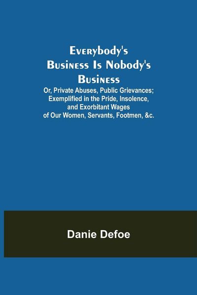 Produktbild: Everybody's Business Is Nobody's Business; Or, Private Abuses, Public Grievances; Exemplified in the Pride, Insolence, and Exorbitant Wages of Our Wom