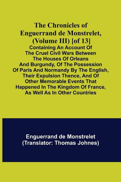 Produktbild: The Chronicles of Enguerrand de Monstrelet, (Volume III) [of 13]; Containing an account of the cruel civil wars between the houses of Orleans and Burg