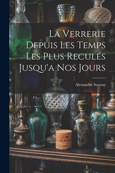 Produktbild: La Verrerie Depuis Les Temps Les Plus Recul&eacute;s Jusqu'a Nos Jours