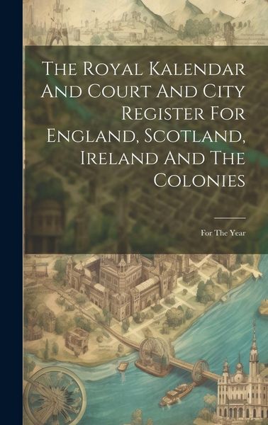 Produktbild: The Royal Kalendar And Court And City Register For England, Scotland, Ireland And The Colonies: For The Year