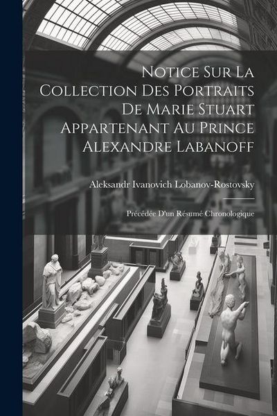 Produktbild: Notice Sur La Collection Des Portraits De Marie Stuart Appartenant Au Prince Alexandre Labanoff: Pr&eacute;c&eacute;d&eacute;e D'un R&eacute;sum&eacute; Chronologique