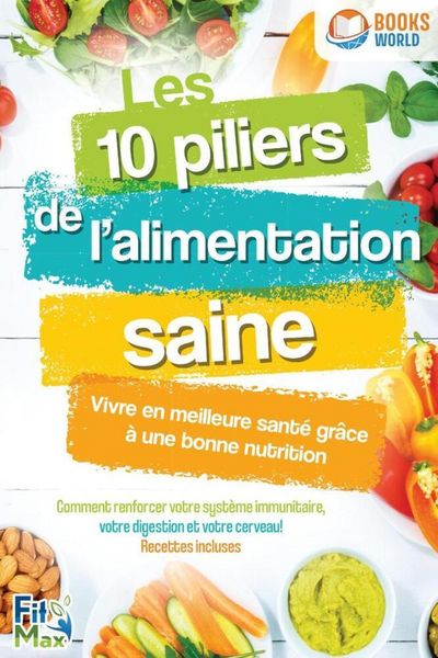 Produktbild: Les 10 piliers de l'alimentation saine - Vivre en meilleure sant&eacute; gr&acirc;ce &agrave; une bonne nutrition: Comment renforcer votre syst&egrave;me immunitaire, votre dige