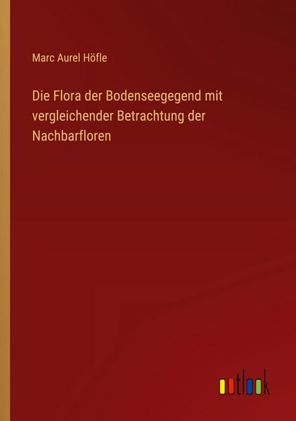 Die Flora der Bodenseegegend mit vergleichender Betrachtung der Nachbarfloren, Taschenbuch von Marc Aurel Höfle, Outlook, 9783368391218