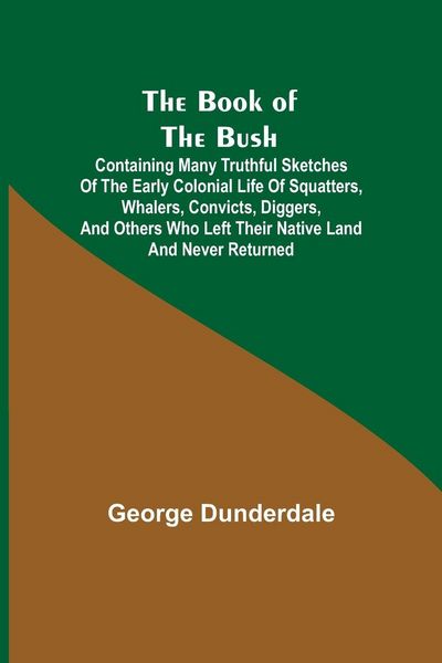 Produktbild: The Book of the Bush; Containing Many Truthful Sketches of the Early Colonial Life of Squatters, Whalers, Convicts, Diggers, and Others Who Left Their